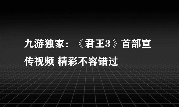 九游独家:《君王3》首部宣传视频 精彩不容错过