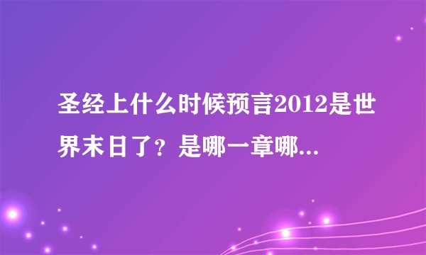 圣经上什么时候预言2012是世界末日了？是哪一章哪一节写的？原话是什么？