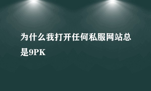 为什么我打开任何私服网站总是9PK