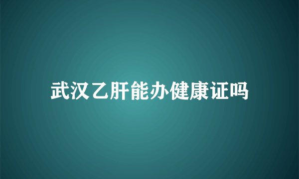 武汉乙肝能办健康证吗