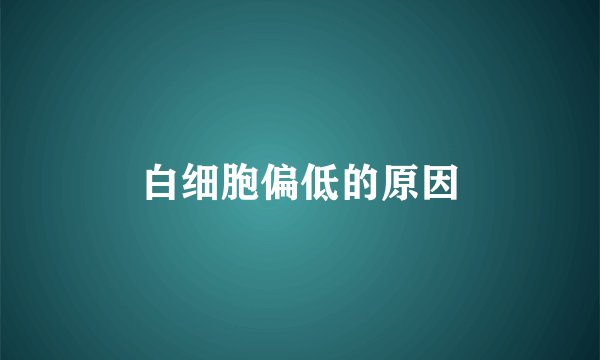 白细胞偏低的原因