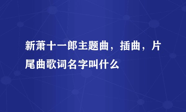 新萧十一郎主题曲，插曲，片尾曲歌词名字叫什么