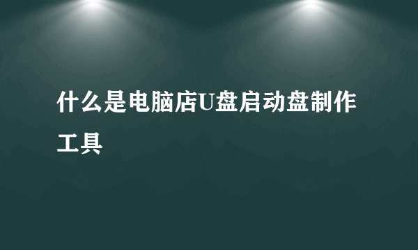 什么是电脑店U盘启动盘制作工具