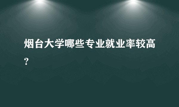 烟台大学哪些专业就业率较高?