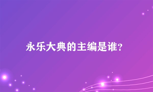 永乐大典的主编是谁？