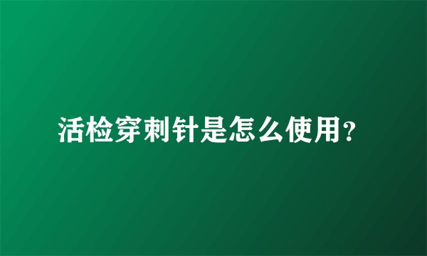 活检穿刺针是怎么使用？