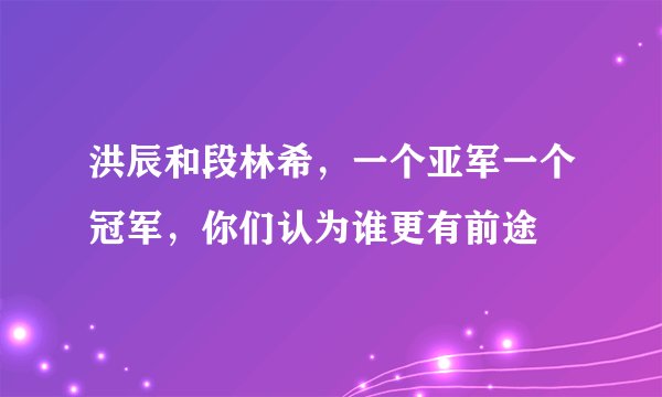洪辰和段林希，一个亚军一个冠军，你们认为谁更有前途