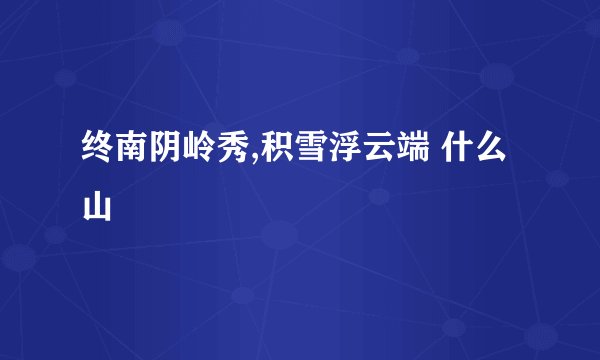 终南阴岭秀,积雪浮云端 什么山