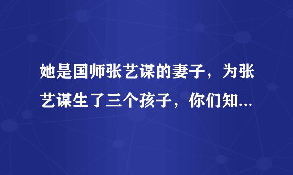 她是国师张艺谋的妻子,为张艺谋生了三个孩子,你们知道她是谁吗?