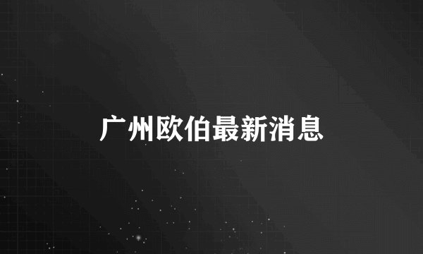 广州欧伯最新消息