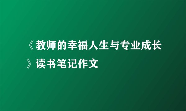 《教师的幸福人生与专业成长》读书笔记作文