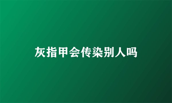 灰指甲会传染别人吗