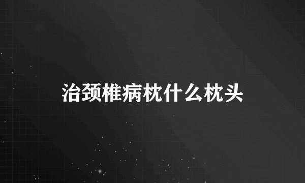 治颈椎病枕什么枕头