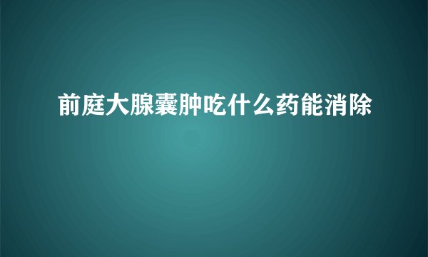 前庭大腺囊肿吃什么药能消除