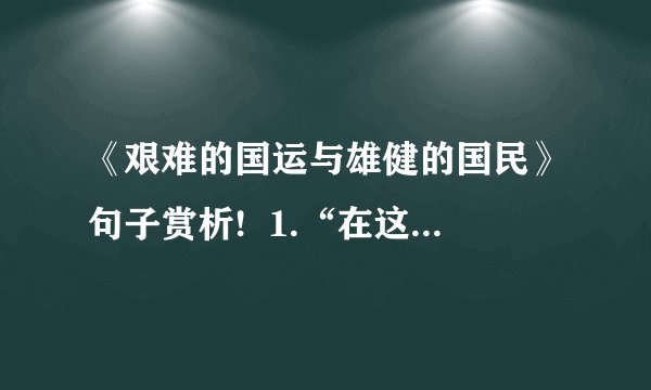 《艰难的国运与雄健的国民》句子赏析!  1.“在这一段道路上,实在亦有一种奇绝状绝的景致,使我们经过这段道路的人,感到一种壮美的趣味.但这种壮美的趣味,没有雄健的精神是不能够感觉到的.” 怎样理解这句话的意思?  2.“一条浩浩荡荡的长江大河,有时流到很宽阔的境界,平原无际,一泻万里.” 体会这句话的含义.