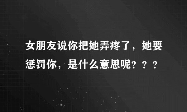 女朋友说你把她弄疼了，她要惩罚你，是什么意思呢？？？