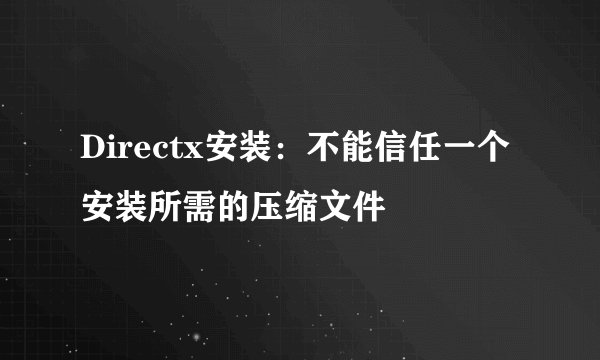 Directx安装：不能信任一个安装所需的压缩文件
