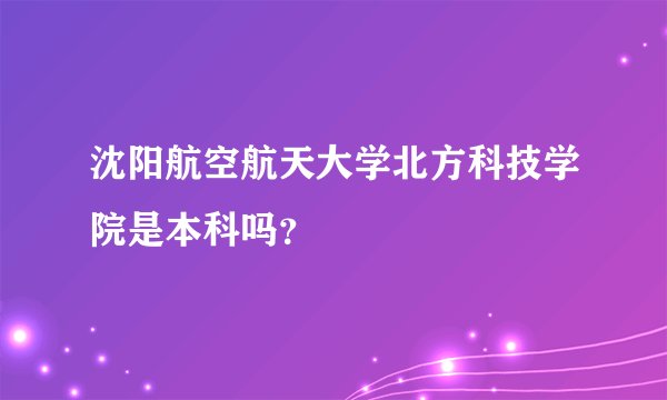 沈阳航空航天大学北方科技学院是本科吗？