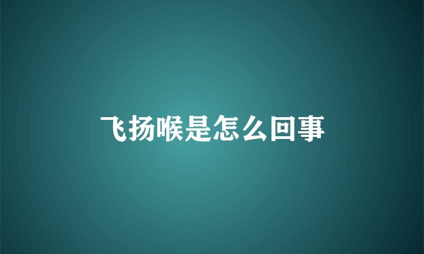 飞扬喉是怎么回事