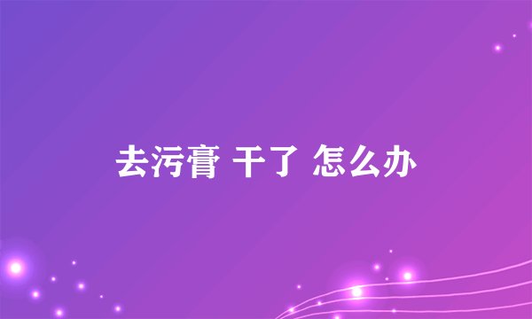 去污膏 干了 怎么办
