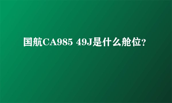 国航CA985 49J是什么舱位？