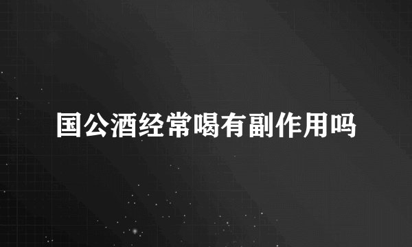 国公酒经常喝有副作用吗