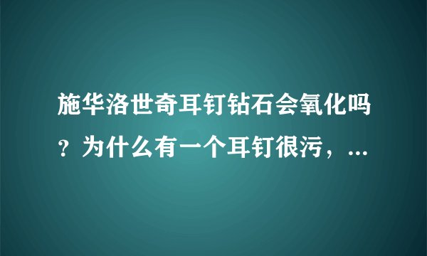 施华洛世奇耳钉钻石会氧化吗？为什么有一个耳钉很污，不亮了？