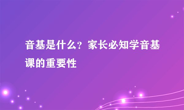 音基是什么？家长必知学音基课的重要性