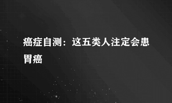 癌症自测：这五类人注定会患胃癌
