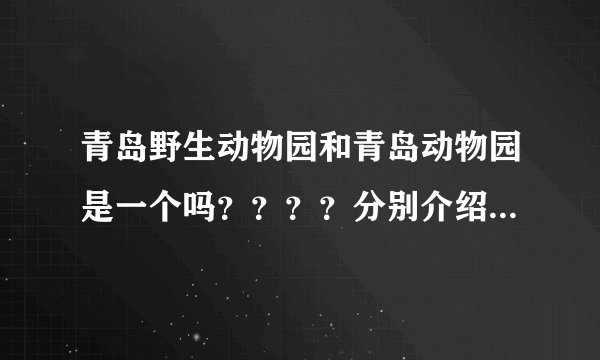 青岛野生动物园和青岛动物园是一个吗？？？？分别介绍一下，O(∩_∩)O谢谢
