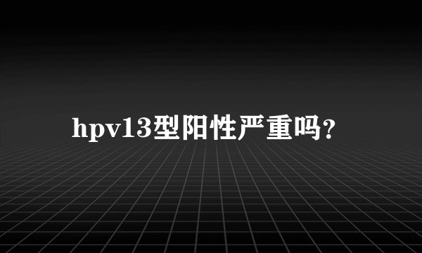 hpv13型阳性严重吗？