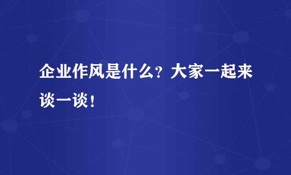 企业作风是什么？大家一起来谈一谈！