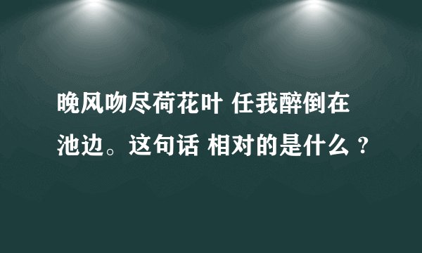 晚风吻尽荷花叶 任我醉倒在池边。这句话 相对的是什么 ?