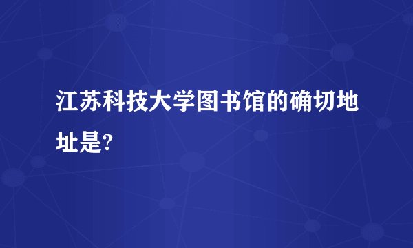 江苏科技大学图书馆的确切地址是?