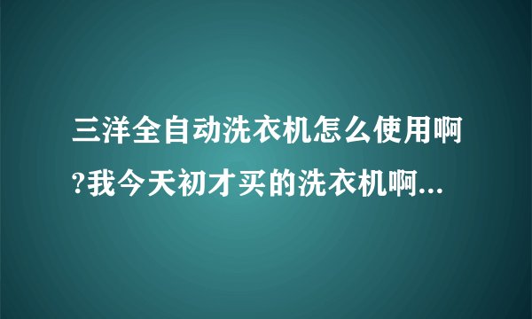三洋全自动洗衣机怎么使用啊?我今天初才买的洗衣机啊?我都是按照顺序来操作的啊?