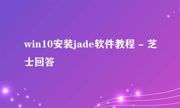 win10安装jade软件教程 - 芝士回答