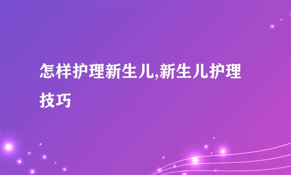怎样护理新生儿,新生儿护理技巧