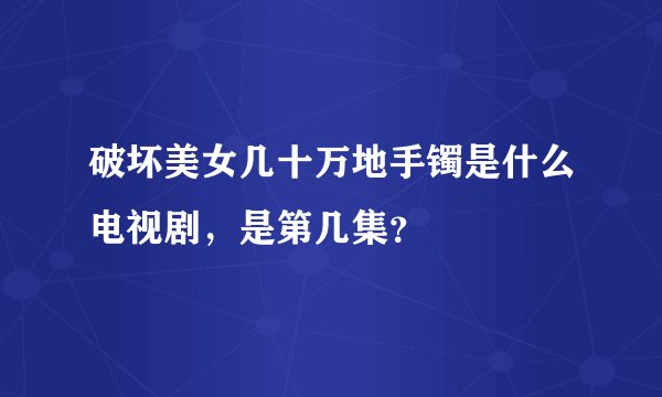 破坏美女几十万地手镯是什么电视剧，是第几集？