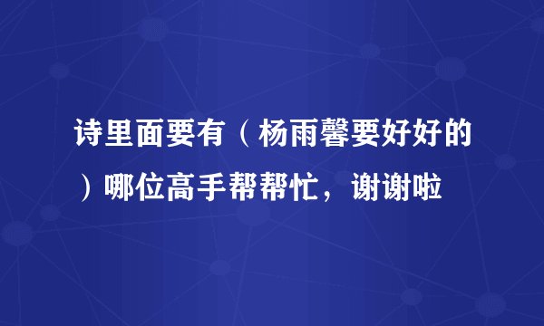 诗里面要有（杨雨馨要好好的）哪位高手帮帮忙，谢谢啦