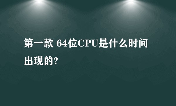 第一款 64位CPU是什么时间出现的?