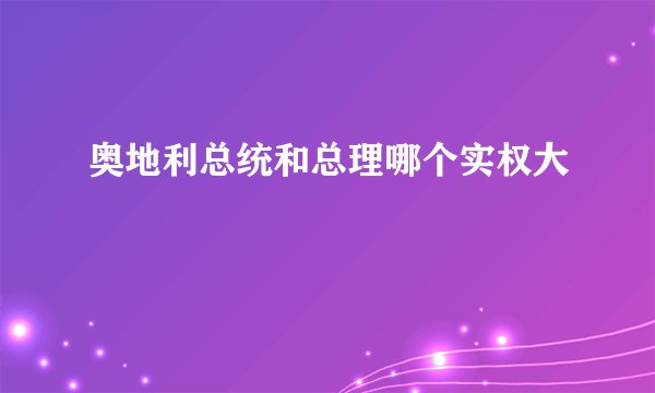 奥地利总统和总理哪个实权大