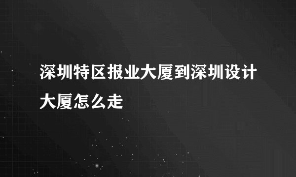 深圳特区报业大厦到深圳设计大厦怎么走
