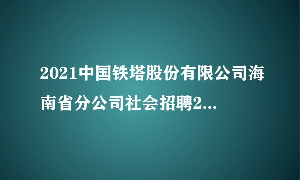2021中国铁塔股份有限公司海南省分公司社会招聘21人公告
