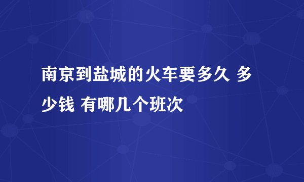 南京到盐城的火车要多久 多少钱 有哪几个班次