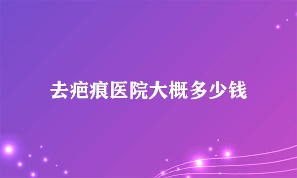 去疤痕医院大概多少钱