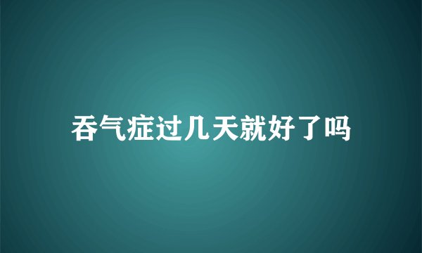 吞气症过几天就好了吗