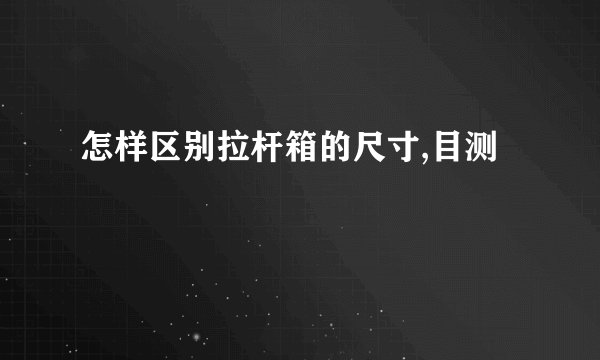 怎样区别拉杆箱的尺寸,目测