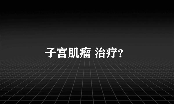 子宫肌瘤 治疗？