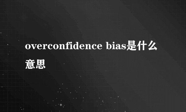 overconfidence bias是什么意思