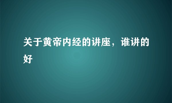 关于黄帝内经的讲座，谁讲的好